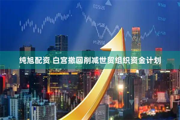 纯旭配资 白宫撤回削减世贸组织资金计划
