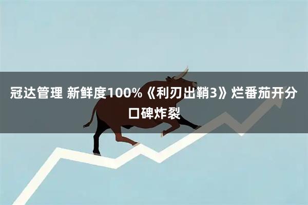 冠达管理 新鲜度100%《利刃出鞘3》烂番茄开分口碑炸裂