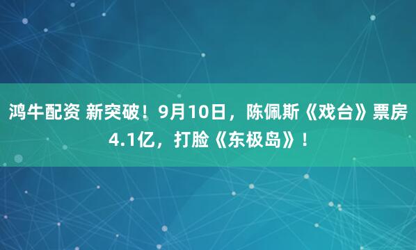 鸿牛配资 新突破！9月10日，陈佩斯《戏台》票房4.1亿，打脸《东极岛》！