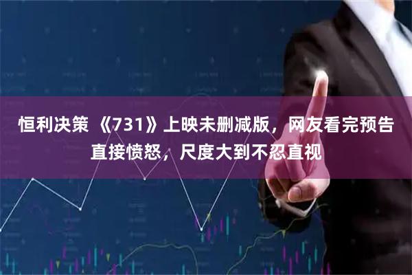 恒利决策 《731》上映未删减版，网友看完预告直接愤怒，尺度大到不忍直视