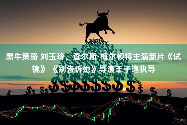 黑牛策略 刘玉玲、查尔斯·梅尔顿将主演新片《试镜》 《别告诉她》导演王子逸执导