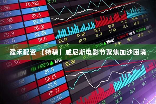 盈禾配资 【特稿】威尼斯电影节聚焦加沙困境