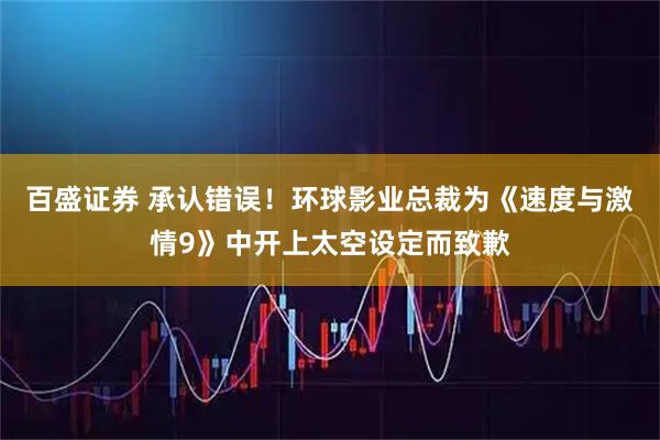 百盛证券 承认错误！环球影业总裁为《速度与激情9》中开上太空设定而致歉
