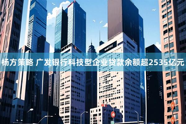 杨方策略 广发银行科技型企业贷款余额超2535亿元
