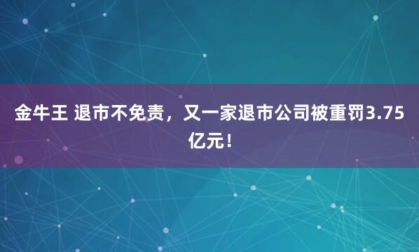 金牛王 退市不免责，又一家退市公司被重罚3.75亿元！