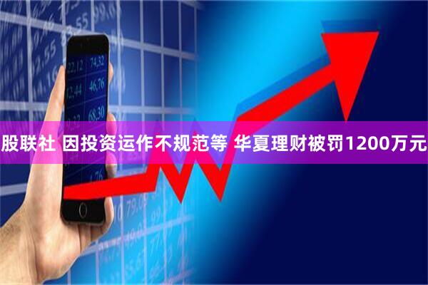 股联社 因投资运作不规范等 华夏理财被罚1200万元