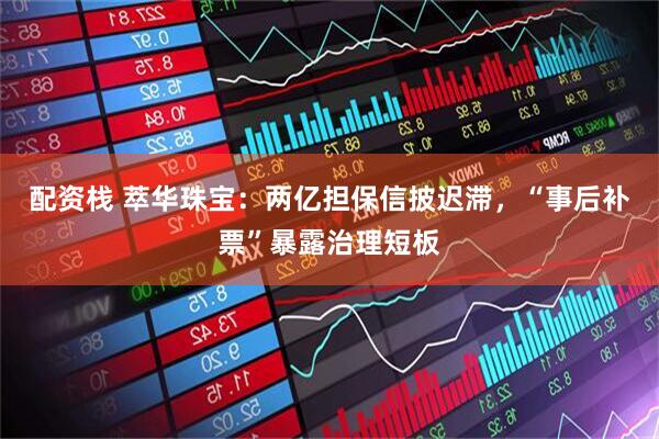 配资栈 萃华珠宝：两亿担保信披迟滞，“事后补票”暴露治理短板