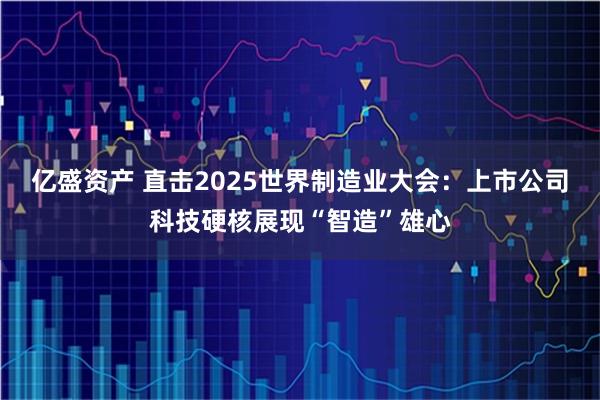 亿盛资产 直击2025世界制造业大会：上市公司科技硬核展现“智造”雄心