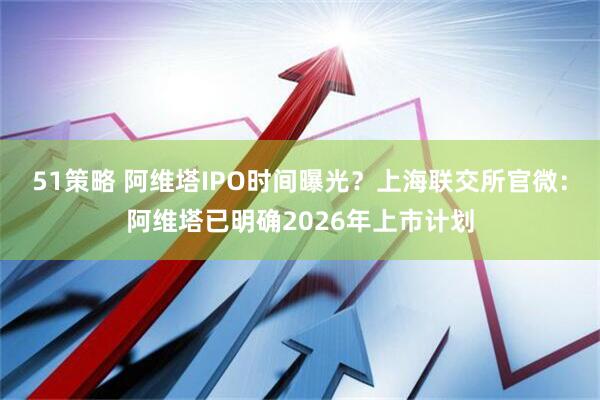 51策略 阿维塔IPO时间曝光？上海联交所官微：阿维塔已明确2026年上市计划
