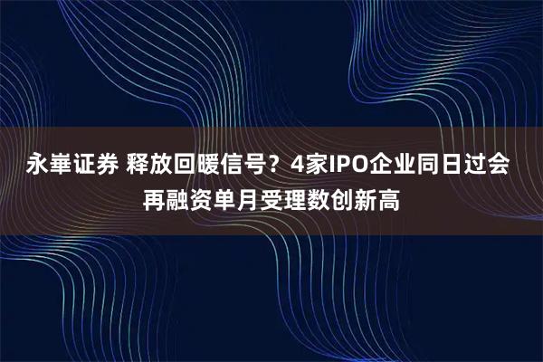 永崋证券 释放回暖信号？4家IPO企业同日过会 再融资单月受理数创新高