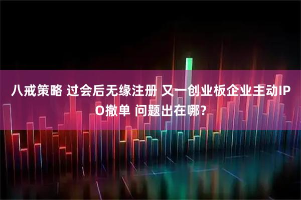 八戒策略 过会后无缘注册 又一创业板企业主动IPO撤单 问题出在哪？