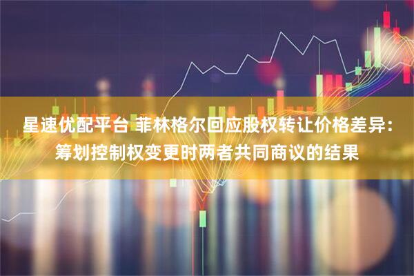 星速优配平台 菲林格尔回应股权转让价格差异：筹划控制权变更时两者共同商议的结果
