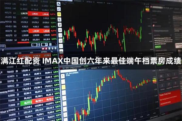 满江红配资 IMAX中国创六年来最佳端午档票房成绩