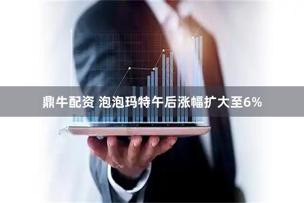 鼎牛配资 泡泡玛特午后涨幅扩大至6%