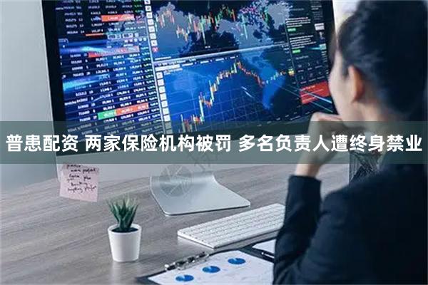 普患配资 两家保险机构被罚 多名负责人遭终身禁业