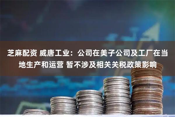 芝麻配资 威唐工业：公司在美子公司及工厂在当地生产和运营 暂不涉及相关关税政策影响
