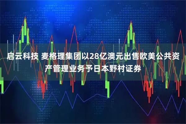 启云科技 麦格理集团以28亿澳元出售欧美公共资产管理业务予日本野村证券