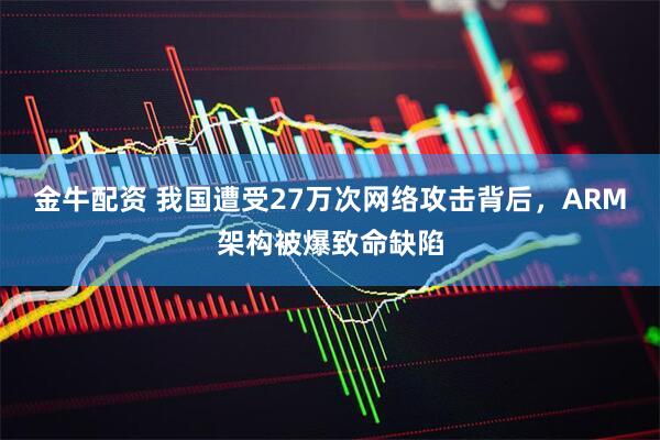 金牛配资 我国遭受27万次网络攻击背后，ARM架构被爆致命缺陷