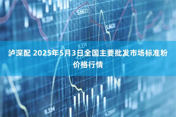 泸深配 2025年5月3日全国主要批发市场标准粉价格行情