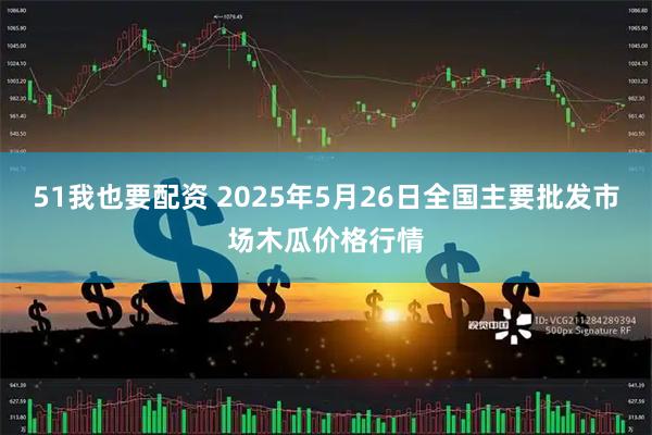 51我也要配资 2025年5月26日全国主要批发市场木瓜价格行情