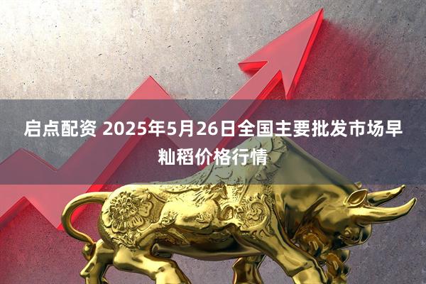 启点配资 2025年5月26日全国主要批发市场早籼稻价格行情