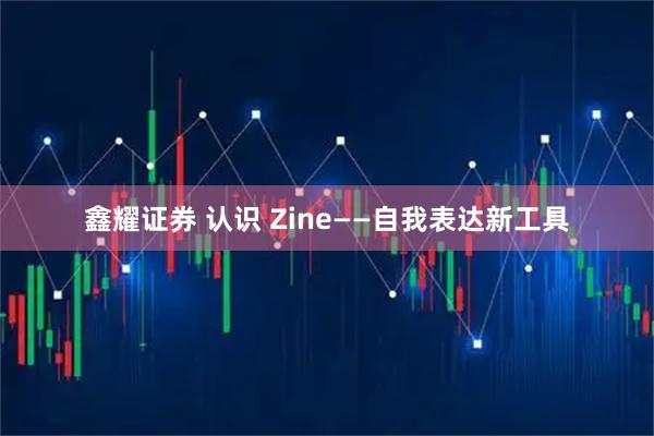 鑫耀证券 认识 Zine——自我表达新工具