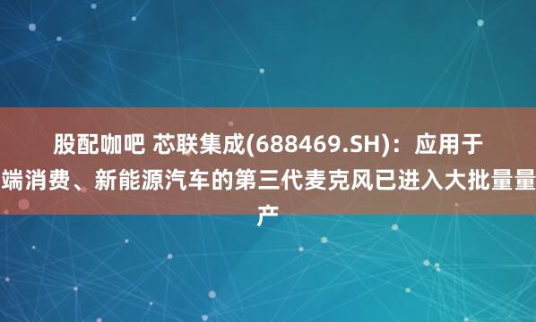 股配咖吧 芯联集成(688469.SH)：应用于高端消费、新能源汽车的第三代麦克风已进入大批量量产