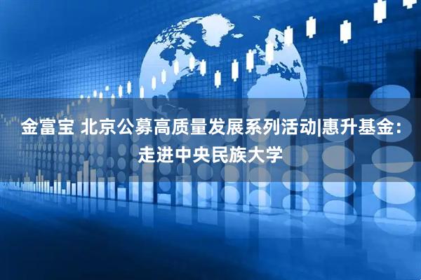 金富宝 北京公募高质量发展系列活动|惠升基金：走进中央民族大学