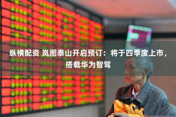 纵横配资 岚图泰山开启预订：将于四季度上市，搭载华为智驾