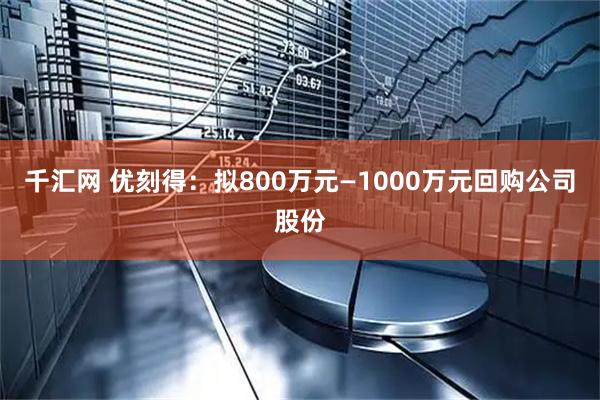 千汇网 优刻得：拟800万元—1000万元回购公司股份