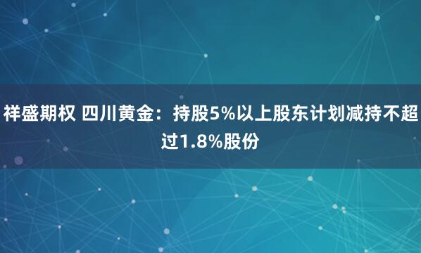 祥盛期权 四川黄金：持股5%以上股东计划减持不超过1.8%股份