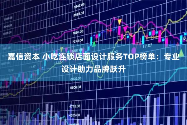 嘉信资本 小吃连锁店面设计服务TOP榜单：专业设计助力品牌跃升