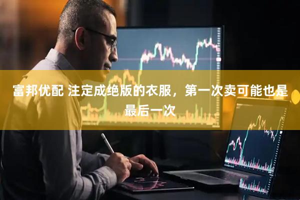 富邦优配 注定成绝版的衣服，第一次卖可能也是最后一次