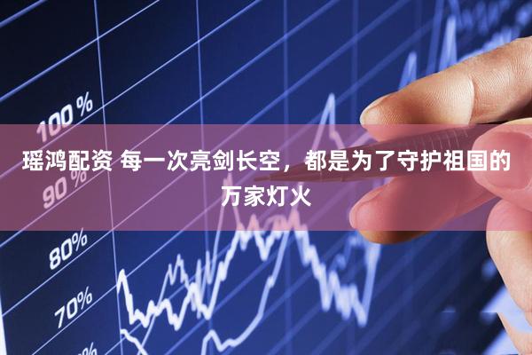 瑶鸿配资 每一次亮剑长空，都是为了守护祖国的万家灯火