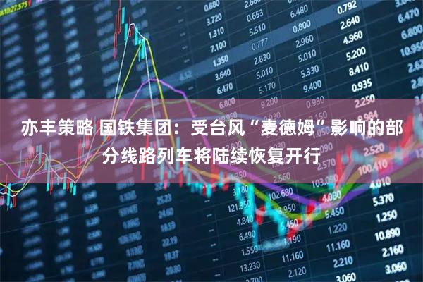 亦丰策略 国铁集团：受台风“麦德姆”影响的部分线路列车将陆续恢复开行