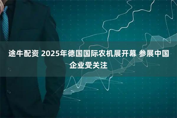 途牛配资 2025年德国国际农机展开幕 参展中国企业受关注