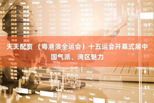 天天配资 （粤港澳全运会）十五运会开幕式展中国气派、湾区魅力