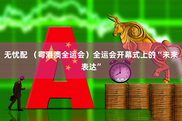 无忧配 （粤港澳全运会）全运会开幕式上的“未来表达”