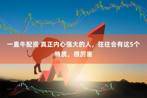 一直牛配资 真正内心强大的人，往往会有这5个特质，很厉害