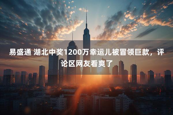 易盛通 湖北中奖1200万幸运儿被冒领巨款，评论区网友看爽了