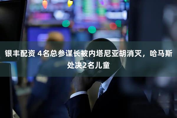 银丰配资 4名总参谋长被内塔尼亚胡消灭，哈马斯处决2名儿童