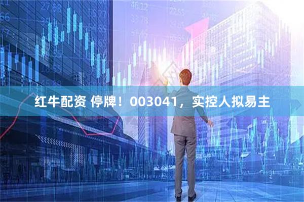 红牛配资 停牌！003041，实控人拟易主