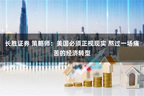 长胜证券 策略师：美国必须正视现实 熬过一场痛苦的经济转型