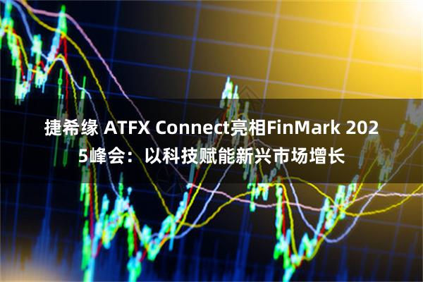 捷希缘 ATFX Connect亮相FinMark 2025峰会：以科技赋能新兴市场增长