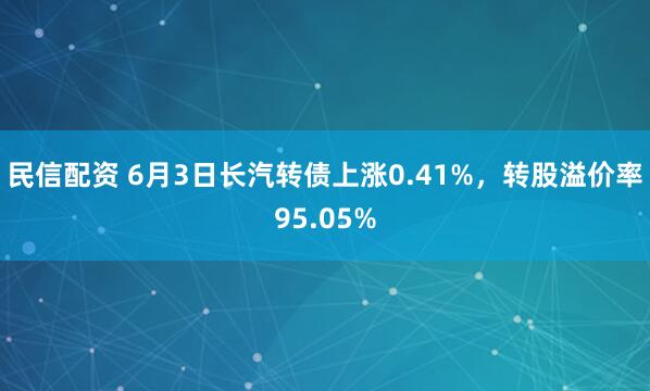 民信配资 6月3日长汽转债上涨0.41%，转股溢价率95.05%