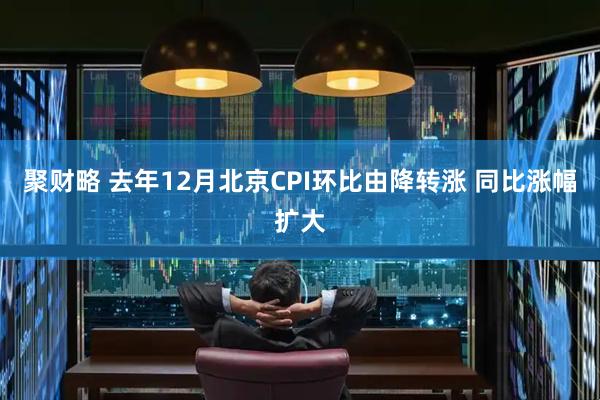 聚财略 去年12月北京CPI环比由降转涨 同比涨幅扩大