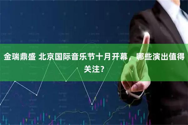 金瑞鼎盛 北京国际音乐节十月开幕，哪些演出值得关注？
