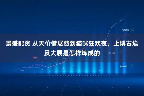 景盛配资 从天价借展费到猫咪狂欢夜，上博古埃及大展是怎样炼成的