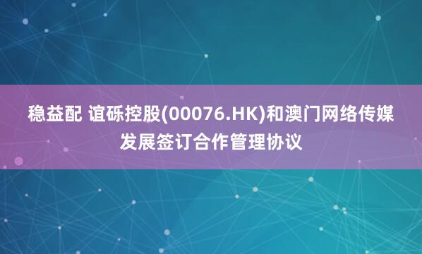 稳益配 谊砾控股(00076.HK)和澳门网络传媒发展签订合作管理协议