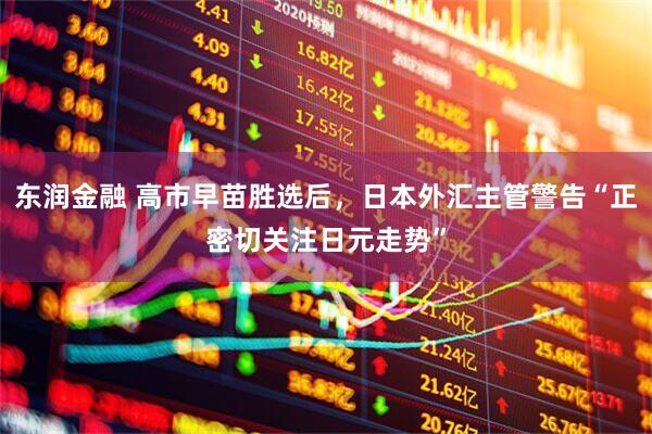 东润金融 高市早苗胜选后，日本外汇主管警告“正密切关注日元走势”